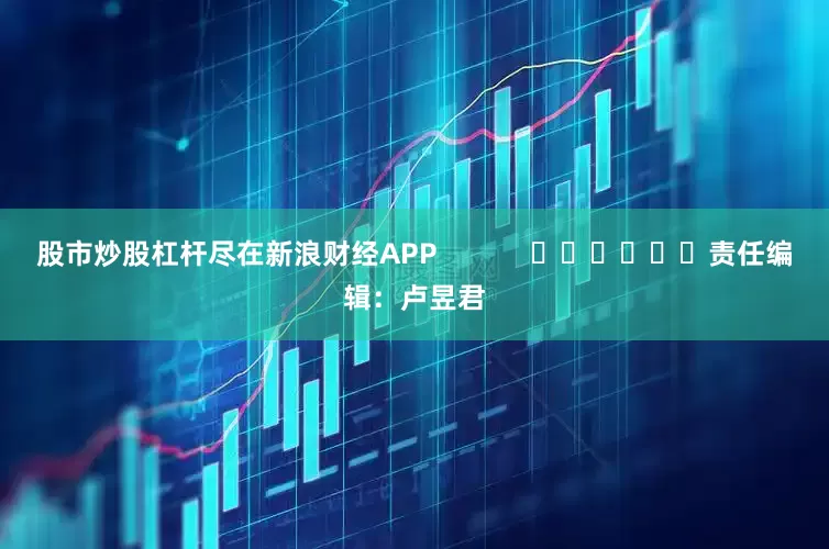 股市炒股杠杆尽在新浪财经APP            						责任编辑：卢昱君