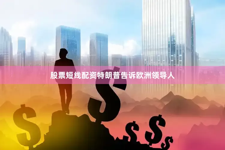 股票短线配资特朗普告诉欧洲领导人
