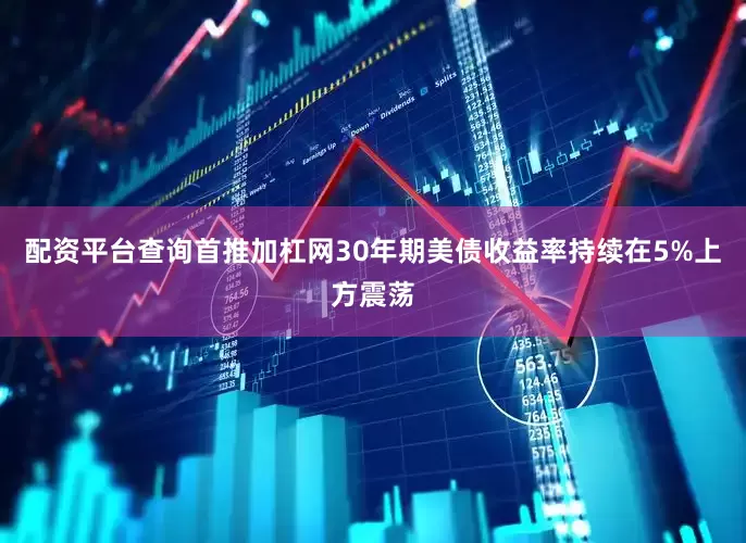 配资平台查询首推加杠网30年期美债收益率持续在5%上方震荡