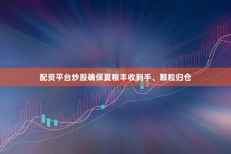 配资平台炒股确保夏粮丰收到手、颗粒归仓