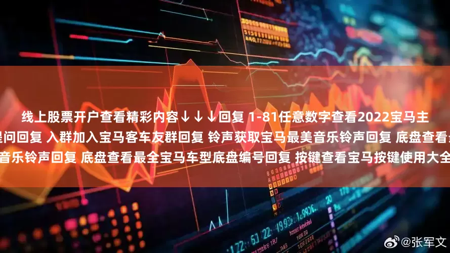 线上股票开户查看精彩内容↓↓↓回复 1-81任意数字查看2022宝马主播私照回复 提问向宝马客专业编辑提问回复 入群加入宝马客车友群回复 铃声获取宝马最美音乐铃声回复 底盘查看最全宝马车型底盘编号回复 按键查看宝马按键使用大全发布于：上海市