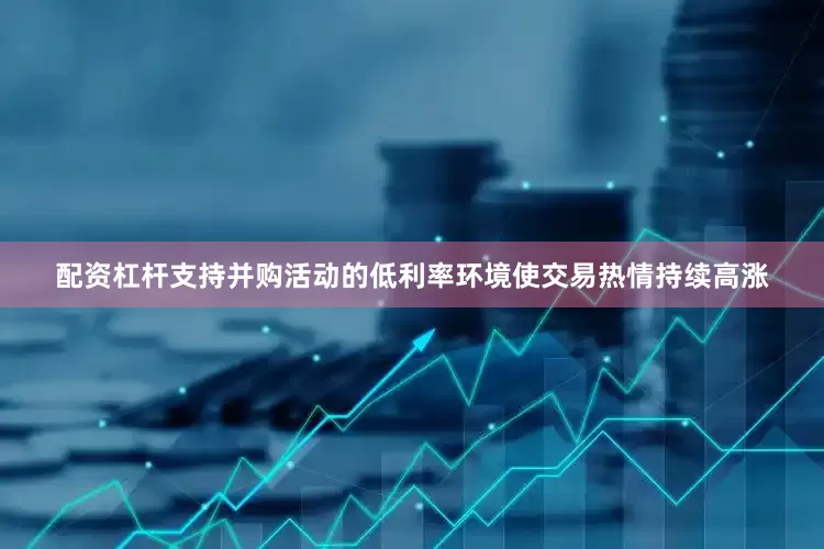 配资杠杆支持并购活动的低利率环境使交易热情持续高涨