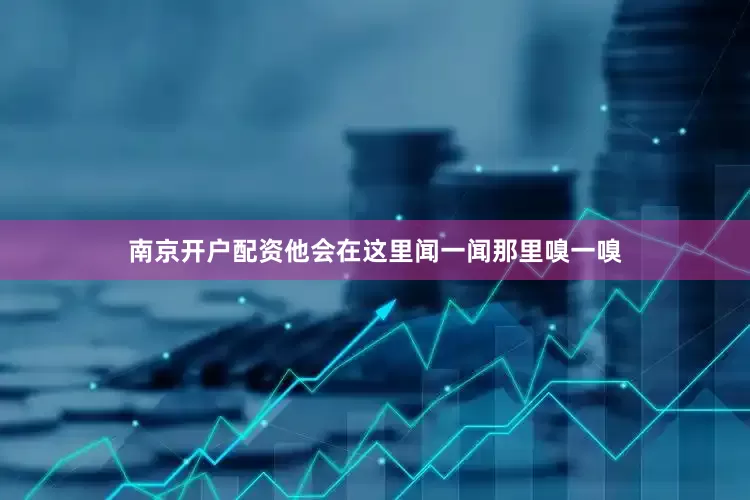 南京开户配资他会在这里闻一闻那里嗅一嗅