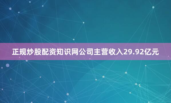 正规炒股配资知识网公司主营收入29.92亿元