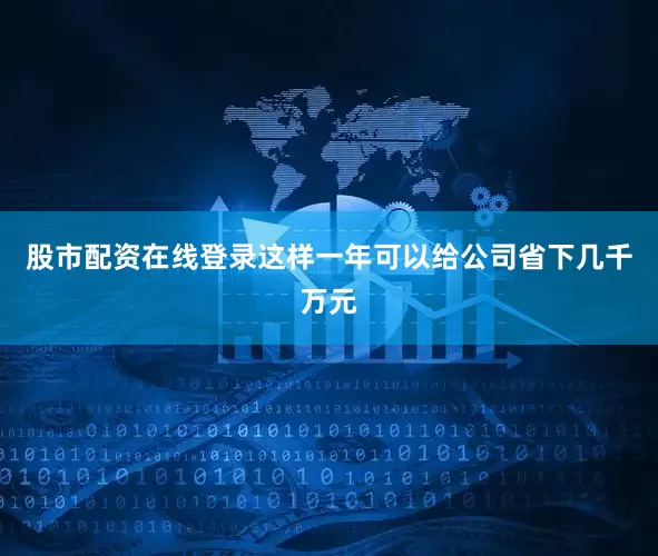 股市配资在线登录这样一年可以给公司省下几千万元