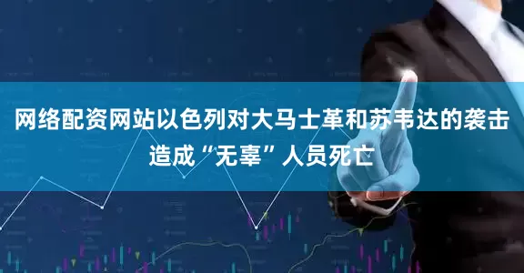 网络配资网站以色列对大马士革和苏韦达的袭击造成“无辜”人员死亡