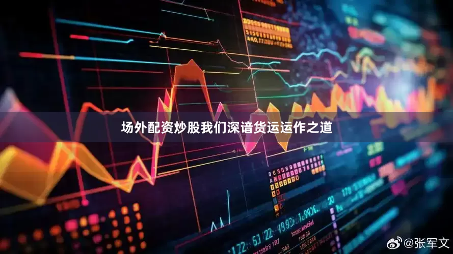 场外配资炒股我们深谙货运运作之道