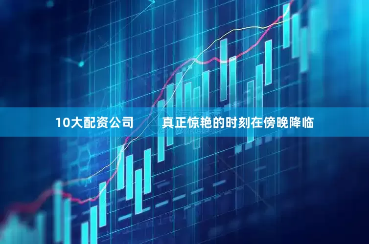 10大配资公司        真正惊艳的时刻在傍晚降临