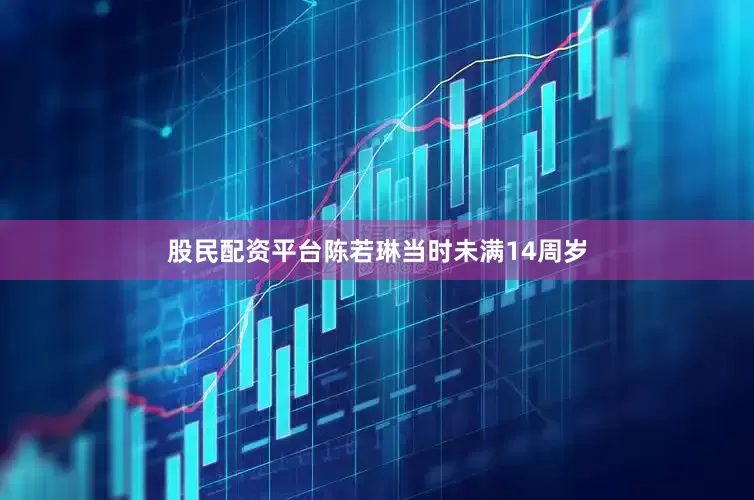 股民配资平台陈若琳当时未满14周岁