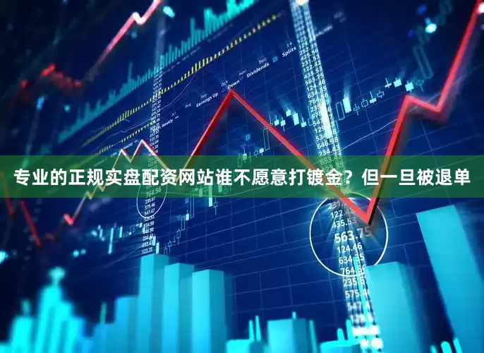 专业的正规实盘配资网站谁不愿意打镀金？但一旦被退单