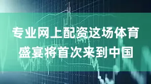 专业网上配资这场体育盛宴将首次来到中国