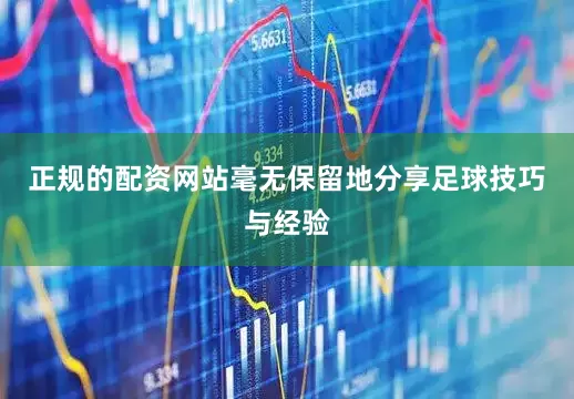 正规的配资网站毫无保留地分享足球技巧与经验