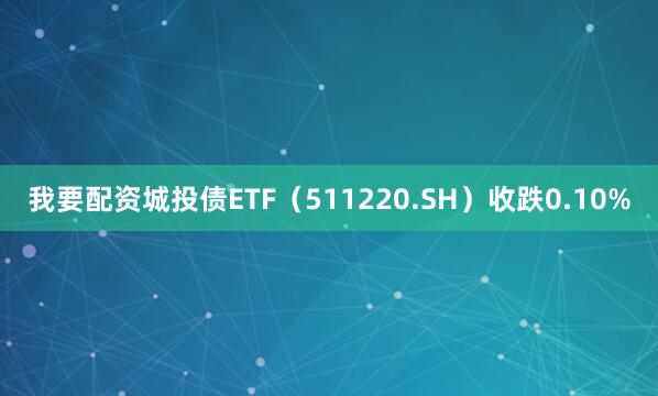 我要配资城投债ETF（511220.SH）收跌0.10%