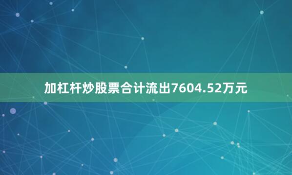 加杠杆炒股票合计流出7604.52万元