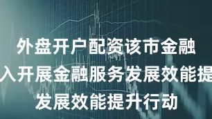 外盘开户配资该市金融机构深入开展金融服务发展效能提升行动
