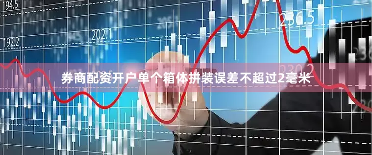 券商配资开户单个箱体拼装误差不超过2毫米
