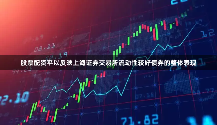 股票配资平以反映上海证券交易所流动性较好债券的整体表现