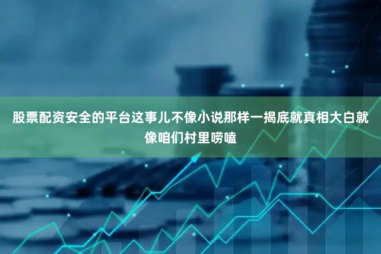 股票配资安全的平台这事儿不像小说那样一揭底就真相大白就像咱们村里唠嗑