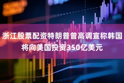 浙江股票配资特朗普曾高调宣称韩国将向美国投资350亿美元